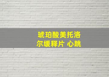 琥珀酸美托洛尔缓释片 心跳